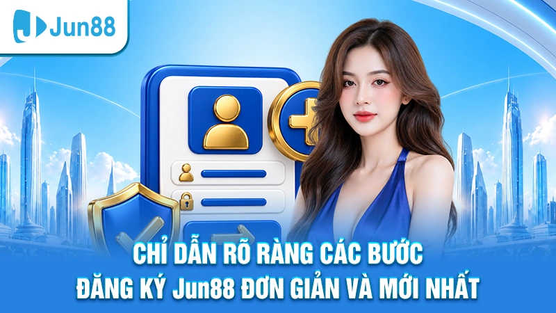 Chỉ dẫn rõ ràng các bước đăng ký Jun88 đơn giản và mới nhất